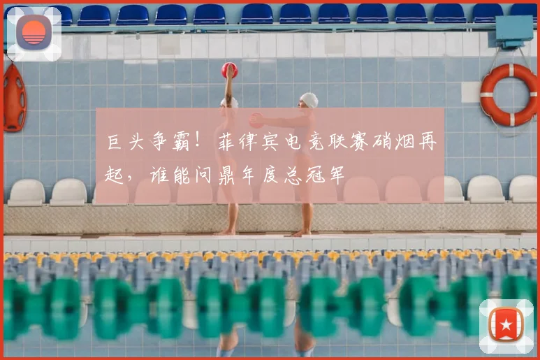 巨头争霸！菲律宾电竞联赛硝烟再起，谁能问鼎年度总冠军