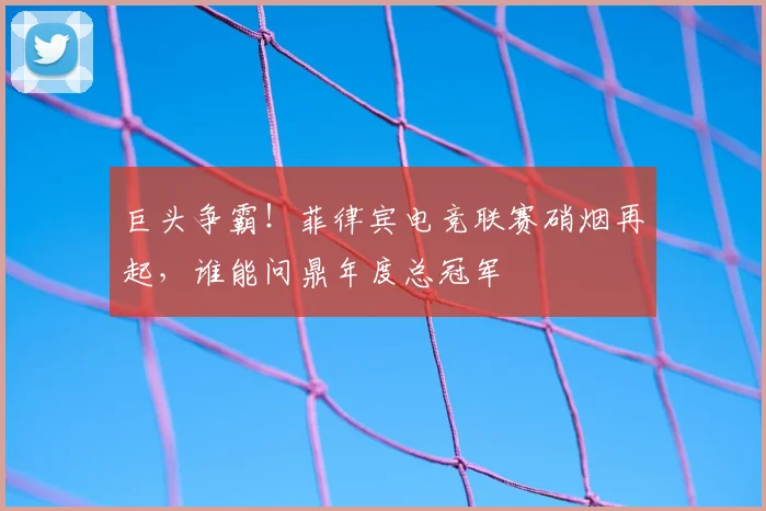 巨头争霸！菲律宾电竞联赛硝烟再起，谁能问鼎年度总冠军
