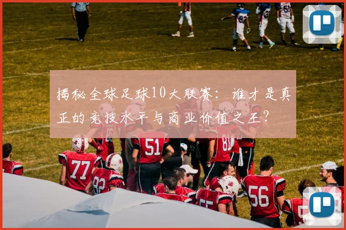 揭秘全球足球10大联赛:谁才是真正的竞技水平与商业价值之王?