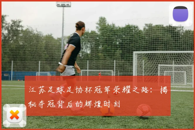 江苏足球足协杯冠军荣耀之路：揭秘夺冠背后的辉煌时刻