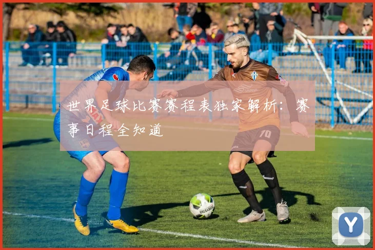世界足球比赛赛程表独家解析：赛事日程全知道