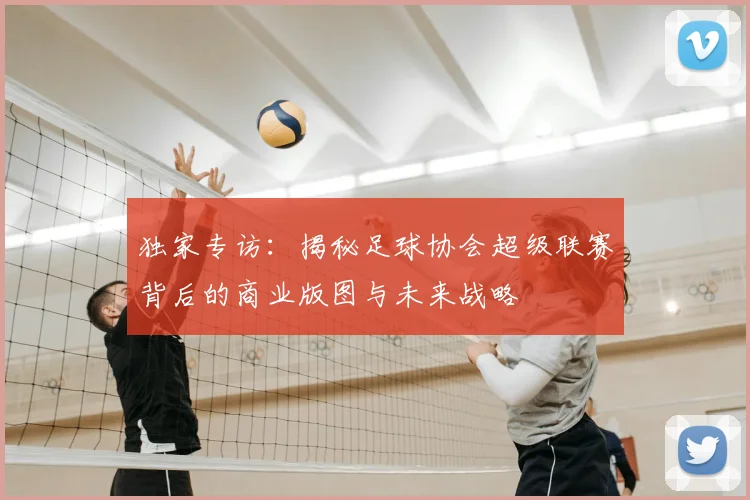 独家专访：揭秘足球协会超级联赛背后的商业版图与未来战略