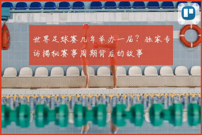 世界足球赛几年举办一届？独家专访揭秘赛事周期背后的故事