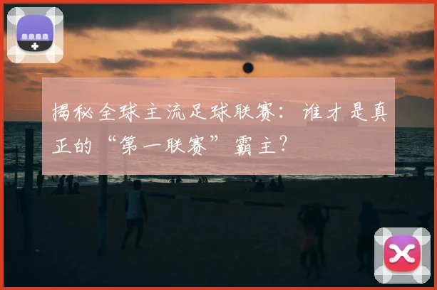 揭秘全球主流足球联赛：谁才是真正的“第一联赛”霸主？