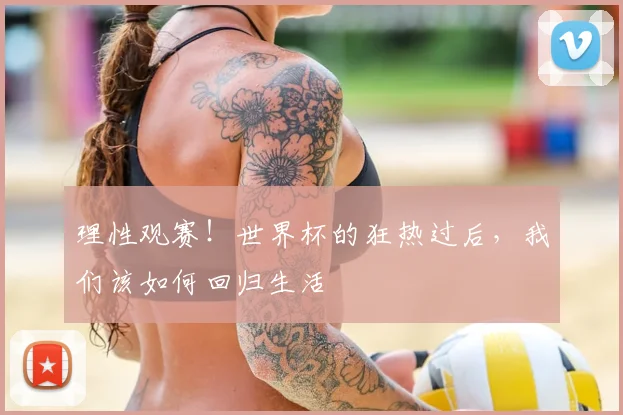 理性观赛！世界杯的狂热过后，我们该如何回归生活