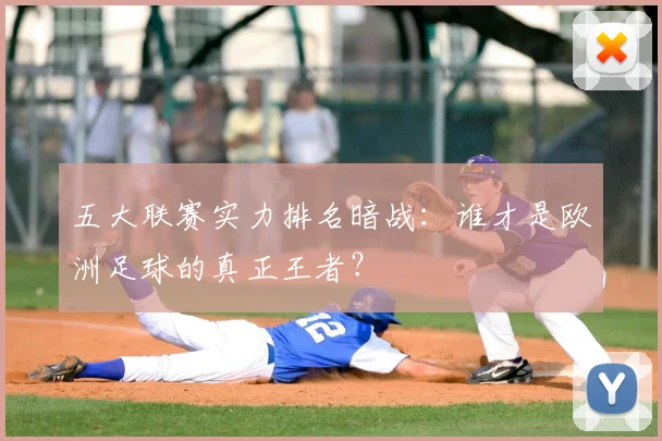 五大联赛实力排名暗战:谁才是欧洲足球的真正王者?