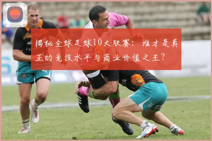 揭秘全球足球10大联赛：谁才是真正的竞技水平与商业价值之王？