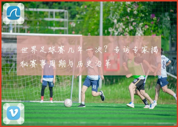 世界足球赛几年一次?专访专家揭秘赛事周期与历史沿革