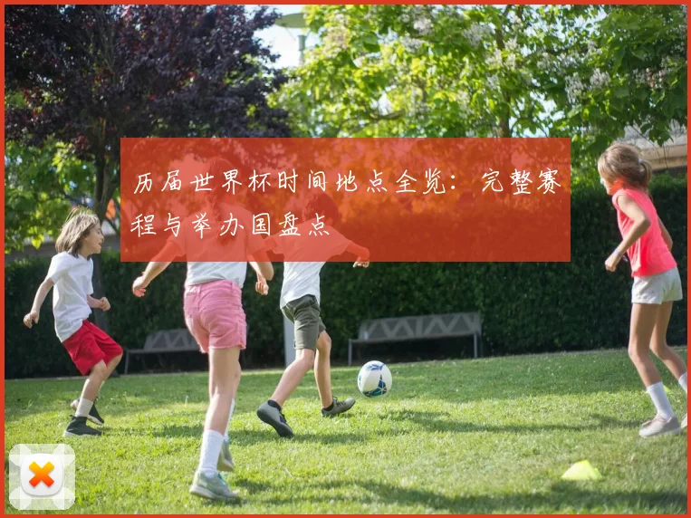 历届世界杯时间地点全览：完整赛程与举办国盘点