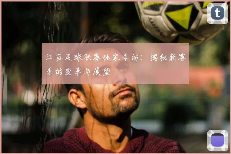 江苏足球联赛独家专访:揭秘新赛季的变革与展望