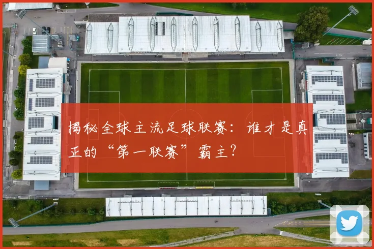 揭秘全球主流足球联赛:谁才是真正的“第一联赛”霸主?