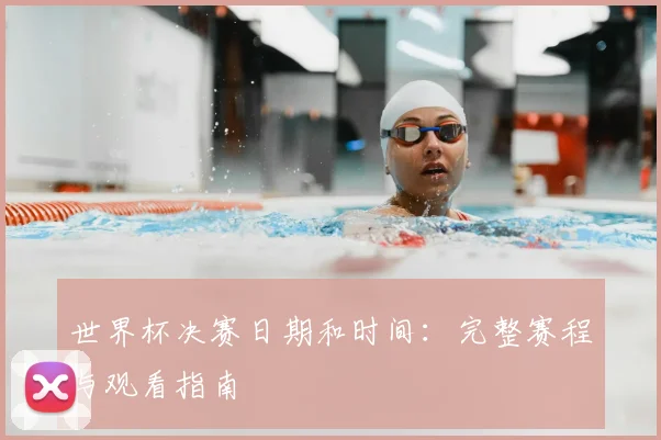 世界杯决赛日期和时间：完整赛程与观看指南