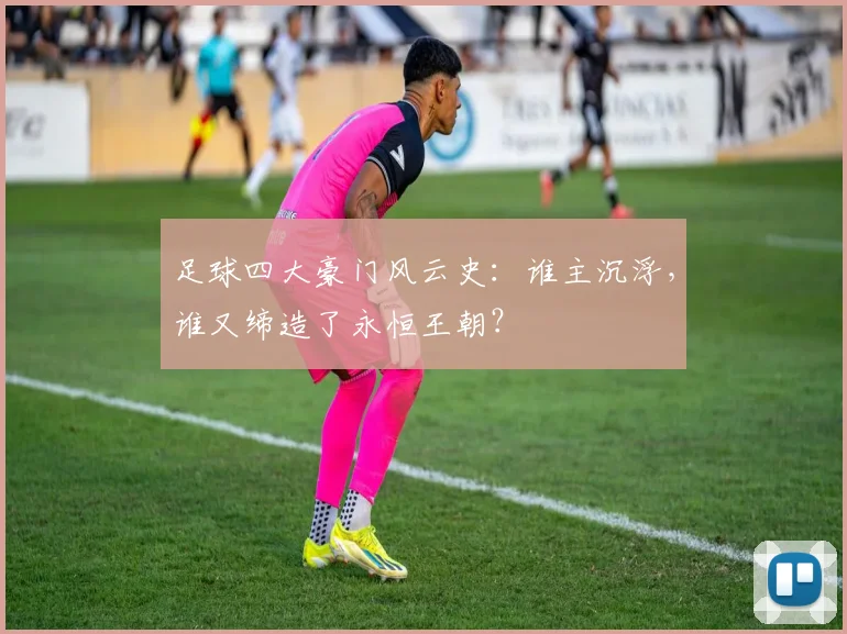 足球四大豪门风云史:谁主沉浮,谁又缔造了永恒王朝?