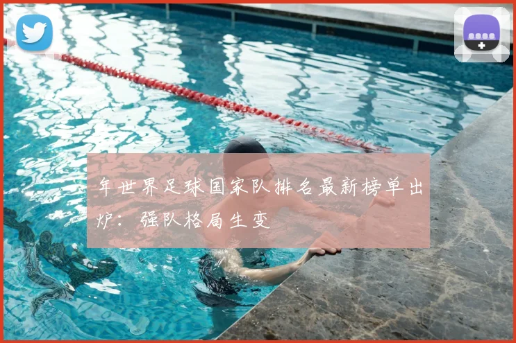 年世界足球国家队排名最新榜单出炉：强队格局生变