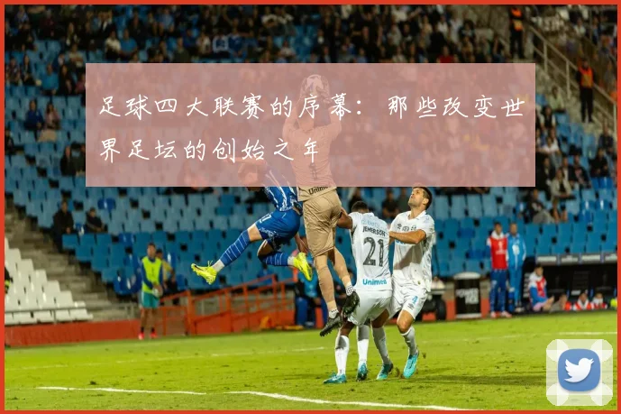 足球四大联赛的序幕：那些改变世界足坛的创始之年