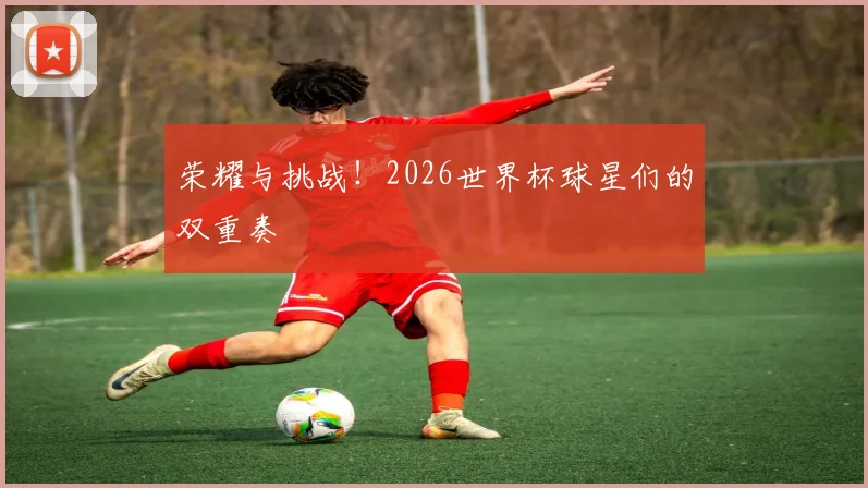 荣耀与挑战！2026世界杯球星们的双重奏