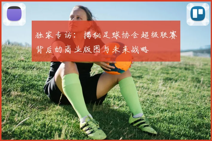 独家专访:揭秘足球协会超级联赛背后的商业版图与未来战略