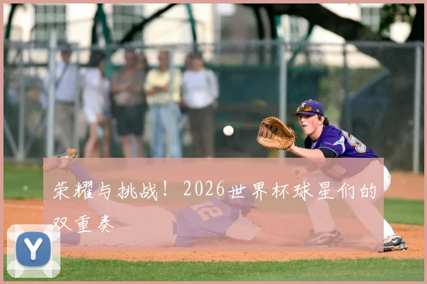 荣耀与挑战！2026世界杯球星们的双重奏