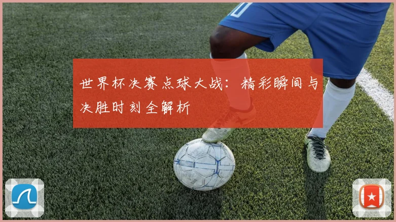 世界杯决赛点球大战:精彩瞬间与决胜时刻全解析