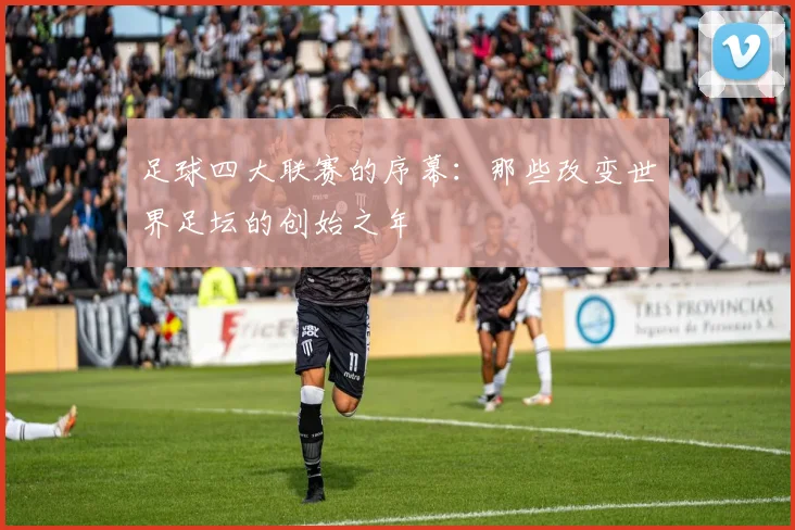 足球四大联赛的序幕：那些改变世界足坛的创始之年