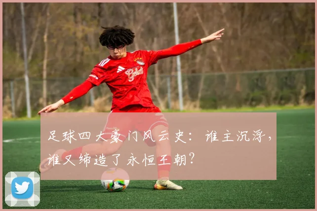 足球四大豪门风云史：谁主沉浮，谁又缔造了永恒王朝？