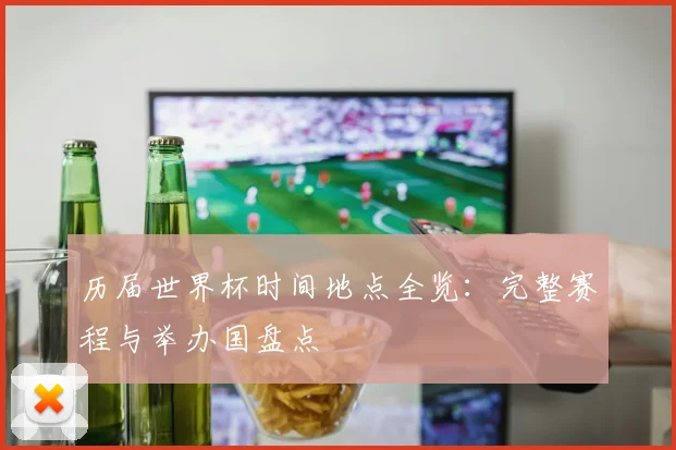 历届世界杯时间地点全览：完整赛程与举办国盘点