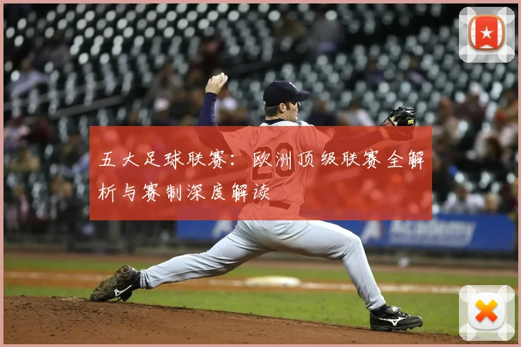 五大足球联赛：欧洲顶级联赛全解析与赛制深度解读